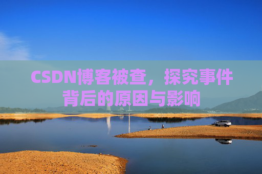 CSDN博客被查，探究事件背后的原因与影响